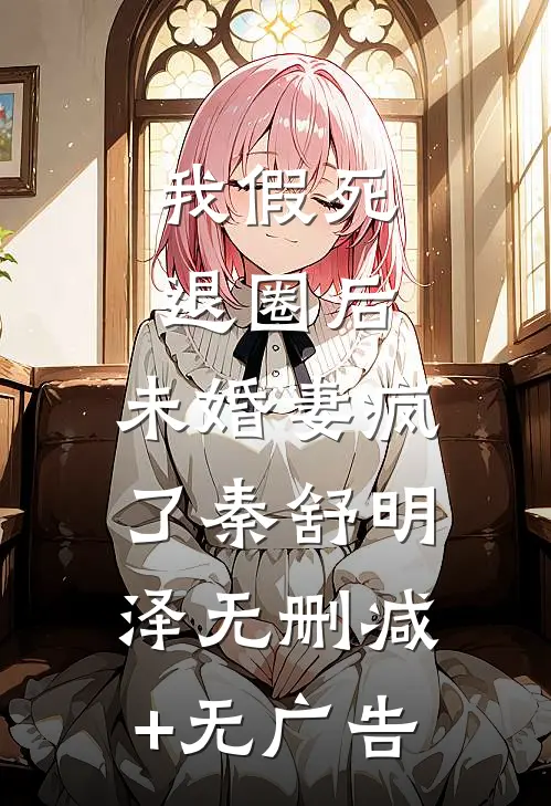 我假死退圈后，未婚妻疯了秦舒明泽无删减+无广告