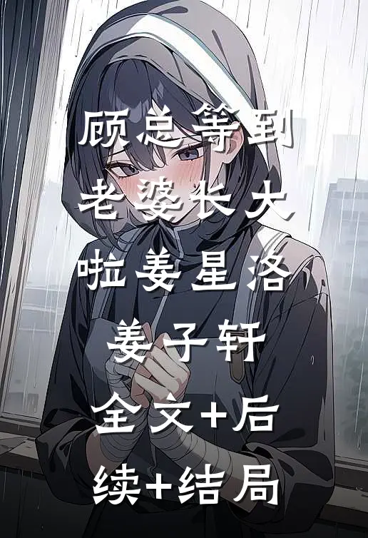 顾总等到老婆长大啦姜星洛姜子轩:全文+后续+结局