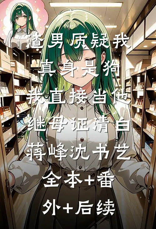 渣男质疑我真身是狗，我直接当他继母证清白蒋峰沈书艺全本+番外+后续