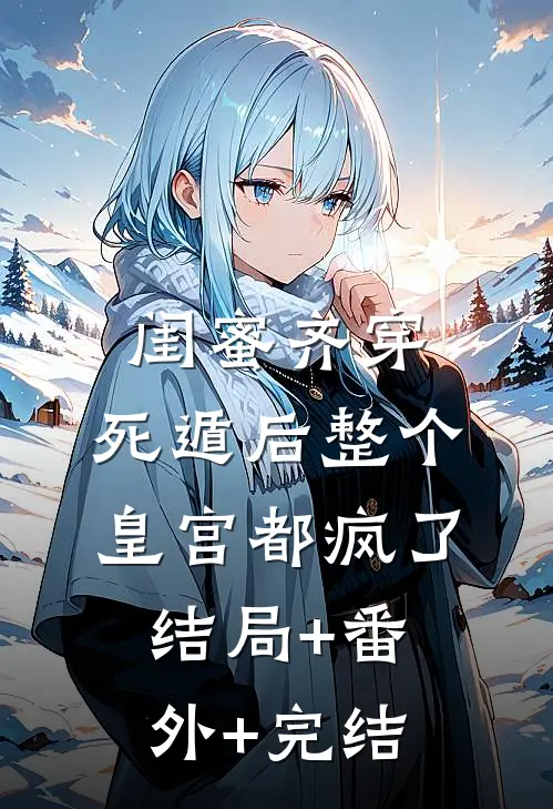 闺蜜齐穿，死遁后整个皇宫都疯了:结局+番外+完结