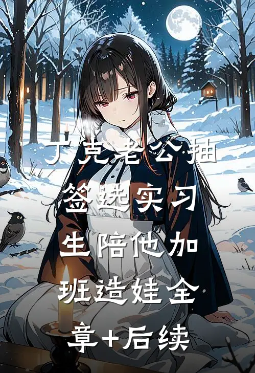 丁克老公抽签选实习生陪他加班造娃全章+后续