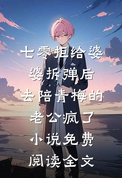七零拒给婆婆拆弹后，去陪青梅的老公疯了小说免费阅读全文