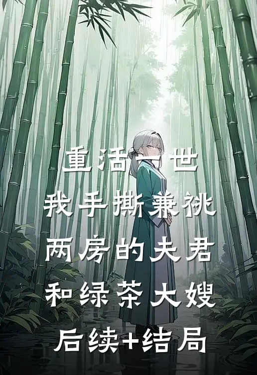 重活一世，我手撕兼祧两房的夫君和绿茶大嫂后续+结局