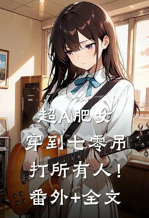 超A肥女，穿到七零吊打所有人！(番外)+(全文)