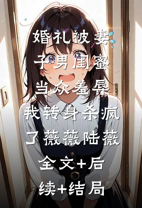 婚礼被妻子男闺蜜当众羞辱，我转身杀疯了薇薇陆薇:全文+后续+结局