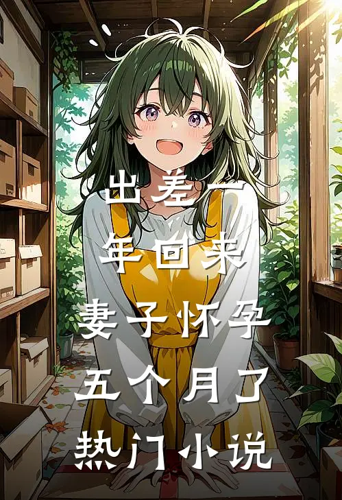 出差一年回来，妻子怀孕五个月了热门小说