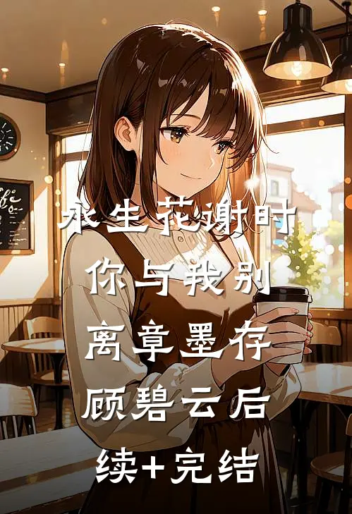 永生花谢时，你与我别离章墨存顾碧云后续+完结