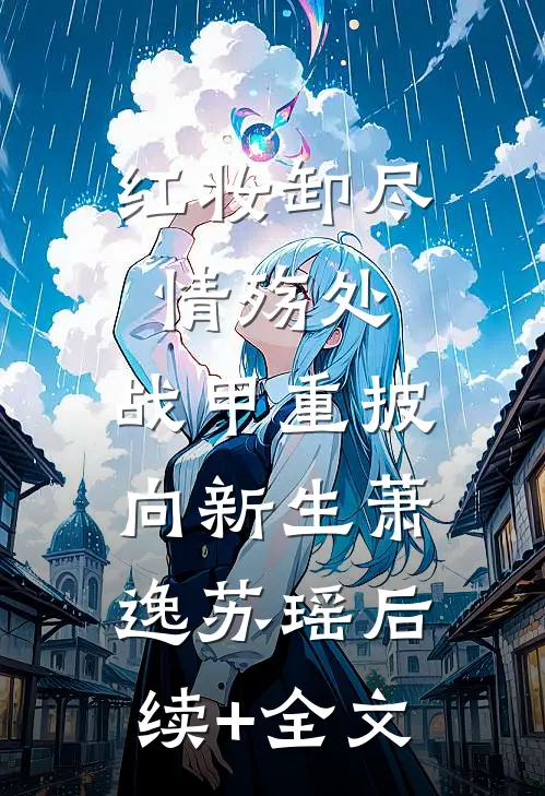 红妆卸尽情殇处，战甲重披向新生萧逸苏瑶后续+全文