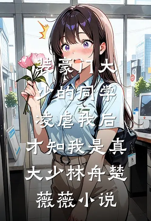 装豪门大少的同学凌虐我后，才知我是真大少林舟楚薇薇小说
