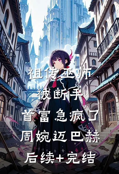祖传巫师被断手，首富急疯了周婉迈巴赫后续+完结