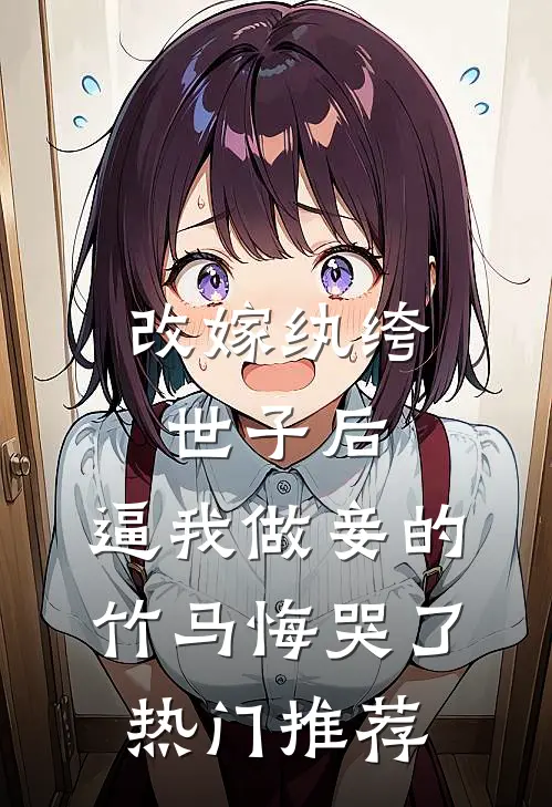 改嫁纨绔世子后，逼我做妾的竹马悔哭了热门推荐