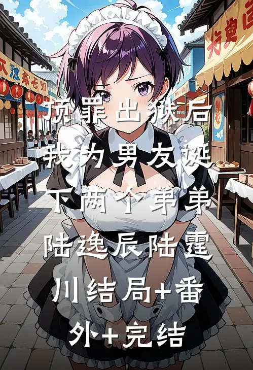 顶罪出狱后，我为男友诞下两个弟弟陆逸辰陆霆川结局+番外+完结