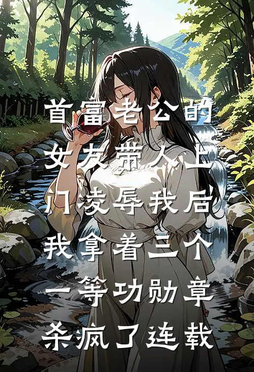 首富老公的女友带人上门凌辱我后，我拿着三个一等功勋章杀疯了连载