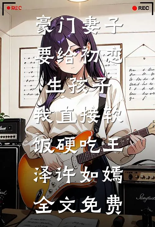 豪门妻子要给初恋生孩子，我直接软饭硬吃王泽许如嫣全文免费