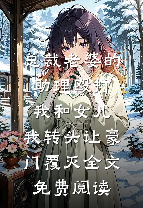 总裁老婆的助理殴打我和女儿，我转头让豪门覆灭全文免费阅读