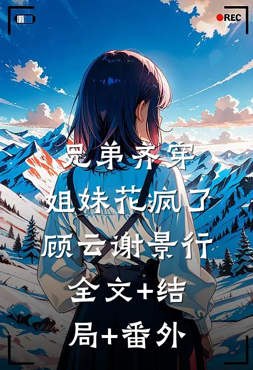 兄弟齐穿，姐妹花疯了顾云谢景行全文+结局+番外
