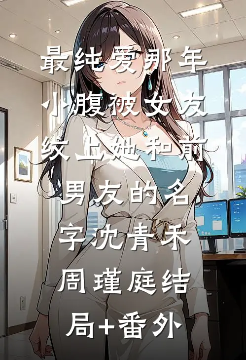 最纯爱那年，小腹被女友纹上她和前男友的名字沈青禾周瑾庭结局+番外