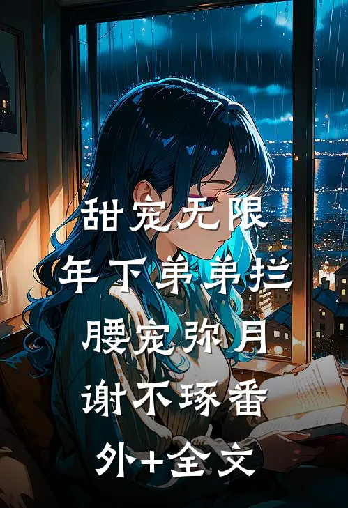 甜宠无限：年下弟弟拦腰宠弥月谢不琢(番外)+(全文)