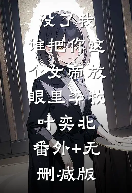 没了我，谁把你这个女帝放眼里李牧叶奕北:番外+无删减版