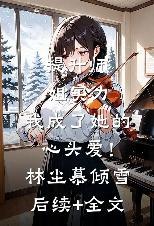 提升师姐实力，我成了她的心头爱！林尘慕倾雪后续+全文