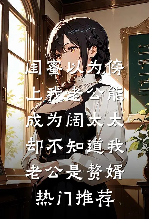 闺蜜以为傍上我老公能成为阔太太，却不知道我老公是赘婿热门推荐