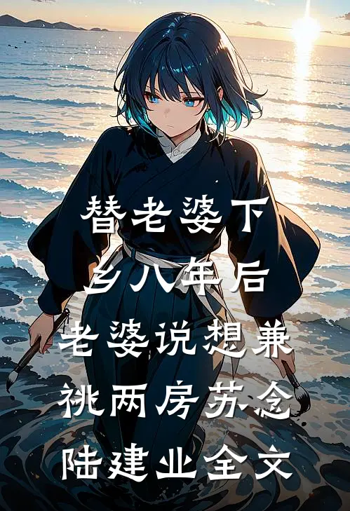 替老婆下乡八年后，老婆说想兼祧两房苏念陆建业全文