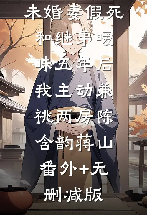 未婚妻假死和继弟暧昧五年后，我主动兼祧两房陈含韵蒋山:番外+无删减版