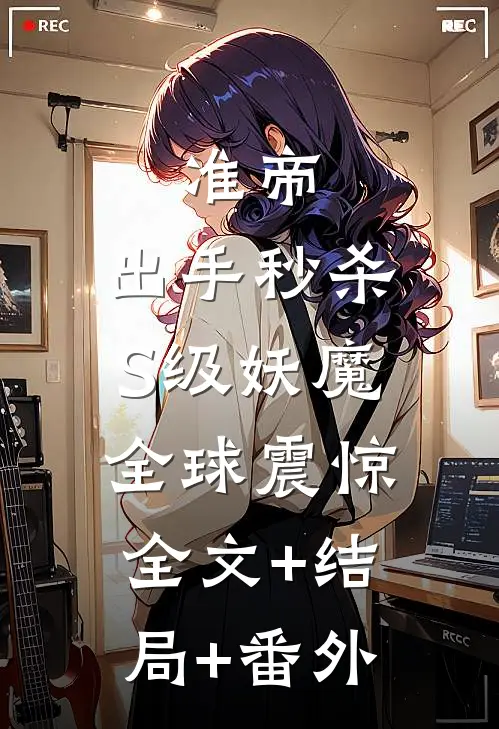 准帝：出手秒杀S级妖魔，全球震惊:全文+结局+番外