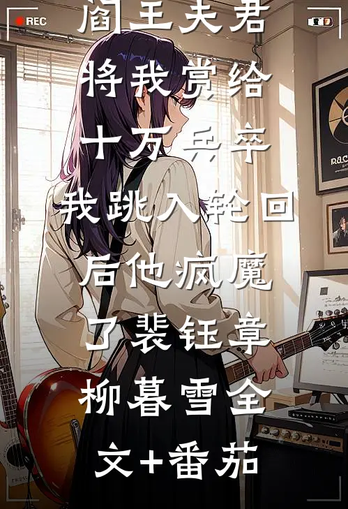 阎王夫君将我赏给十万兵卒，我跳入轮回后他疯魔了裴钰章柳暮雪全文+番茄