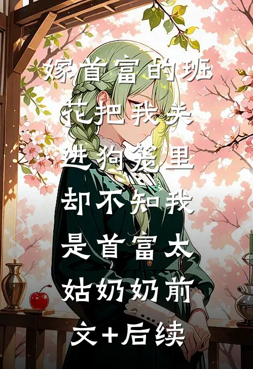 嫁首富的班花把我关进狗笼里，却不知我是首富太姑奶奶前文+后续