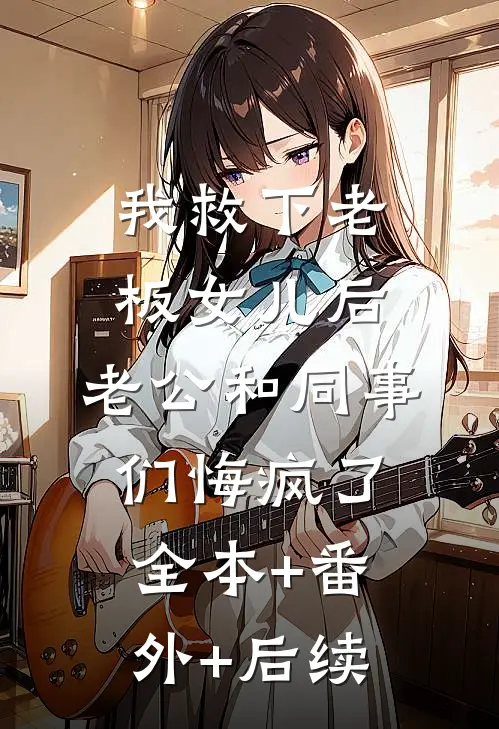 我救下老板女儿后，老公和同事们悔疯了全本+番外+后续