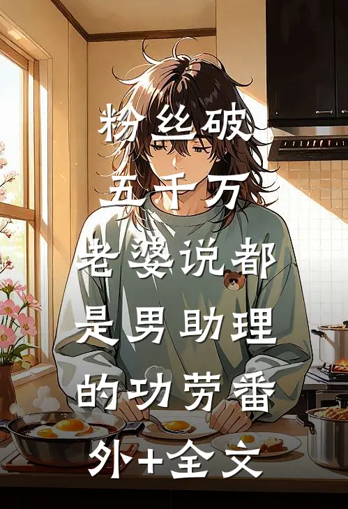 粉丝破五千万，老婆说都是男助理的功劳(番外)+(全文)