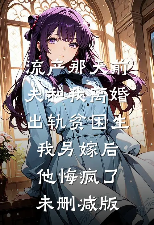 流产那天前夫和我离婚出轨贫困生，我另嫁后他悔疯了未删减版