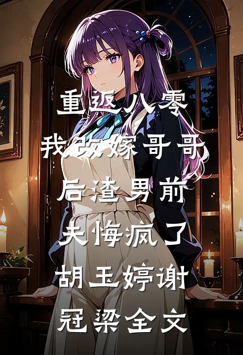 重返八零，我改嫁哥哥后渣男前夫悔疯了胡玉婷谢冠梁全文