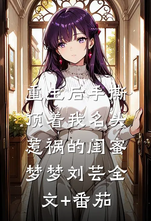 重生后手撕顶着我名头惹祸的闺蜜梦梦刘芸全文+番茄