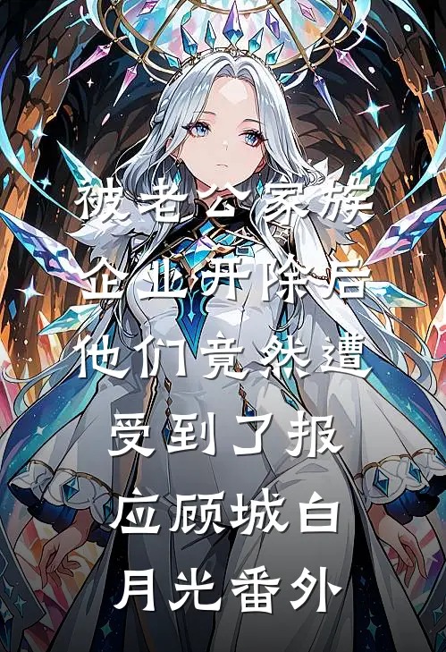 被老公家族企业开除后，他们竟然遭受到了报应顾城白月光番外