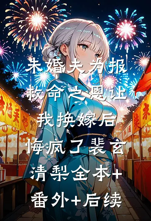 未婚夫为报救命之恩让我换嫁后，悔疯了裴玄清梨全本+番外+后续