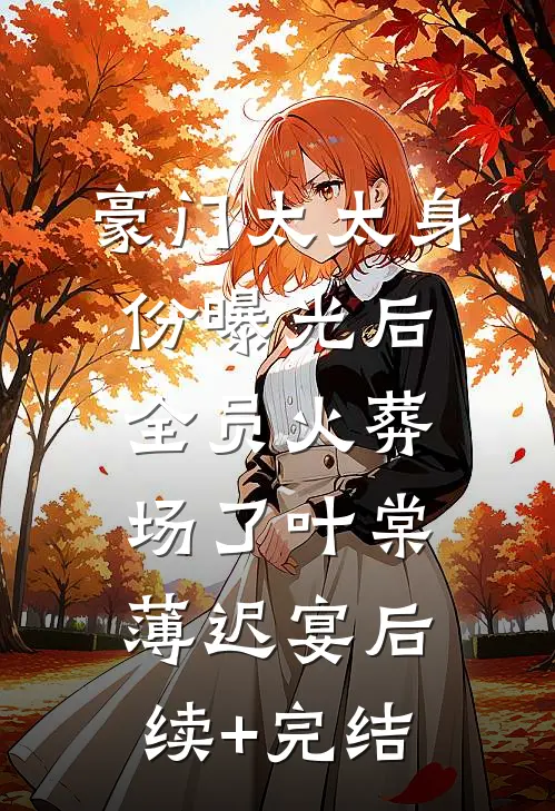 豪门太太身份曝光后，全员火葬场了叶棠薄迟宴后续+完结