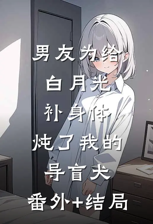 男友为给白月光补身体，炖了我的导盲犬:(番外)+(结局)