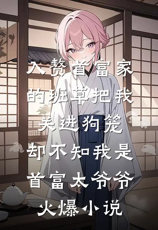 入赘首富家的班草把我关进狗笼，却不知我是首富太爷爷火爆小说