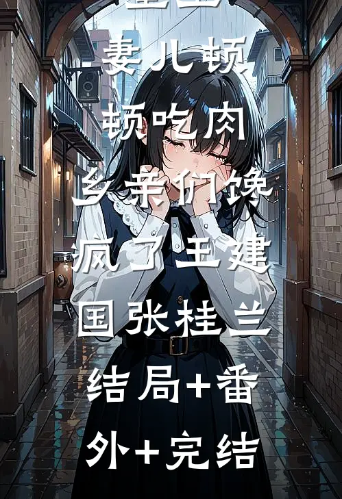 重生：妻儿顿顿吃肉，乡亲们馋疯了王建国张桂兰:结局+番外+完结