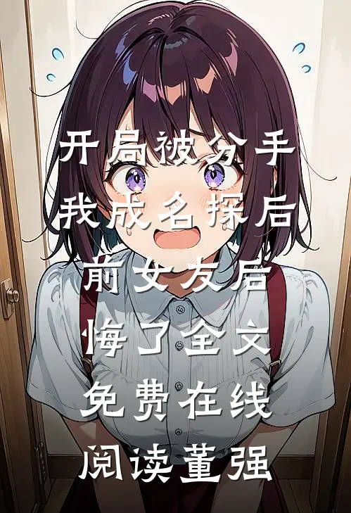 开局被分手，我成名探后前女友后悔了全文免费在线阅读董强