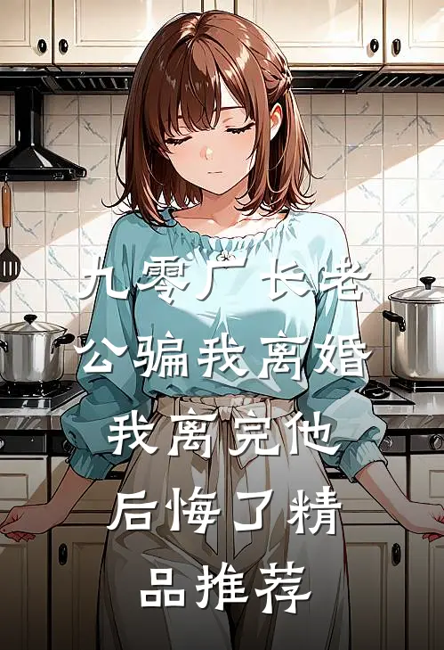 九零厂长老公骗我离婚，我离完他后悔了精品推荐