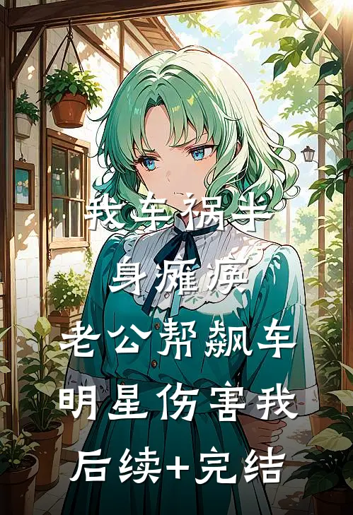 我车祸半身瘫痪，老公帮飙车明星伤害我后续+完结
