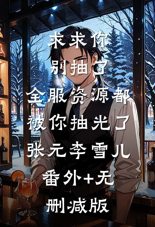 求求你别抽了，全服资源都被你抽光了张元李雪儿:番外+无删减版