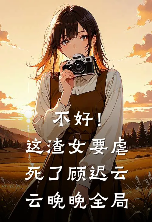 不好！这渣女要虐死了顾迟云云晚晚全局