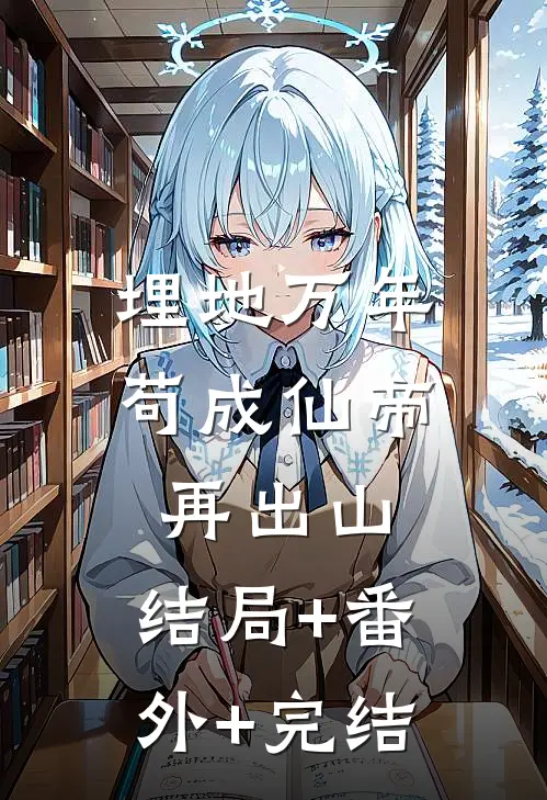埋地万年，苟成仙帝再出山:结局+番外+完结