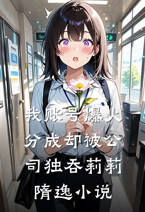 我账号爆火，分成却被公司独吞莉莉隋逸小说