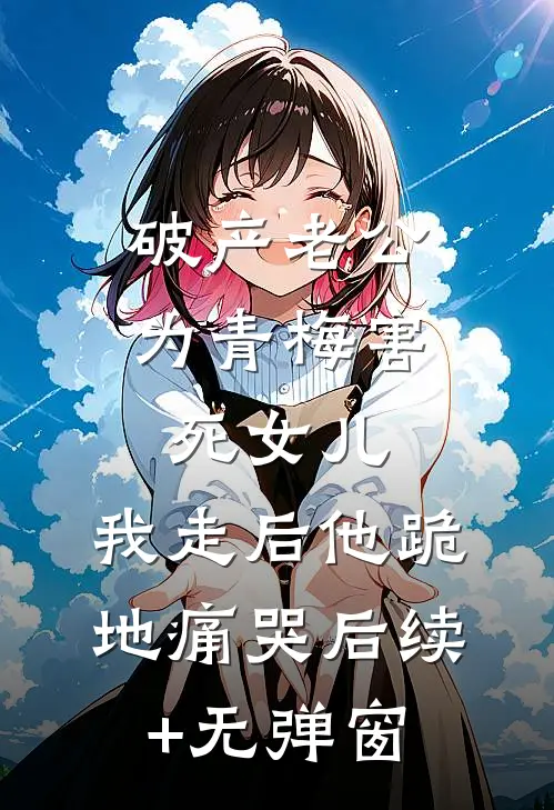 破产老公为青梅害死女儿，我走后他跪地痛哭后续+无弹窗