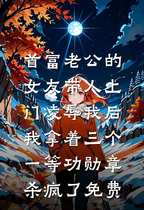 首富老公的女友带人上门凌辱我后，我拿着三个一等功勋章杀疯了免费